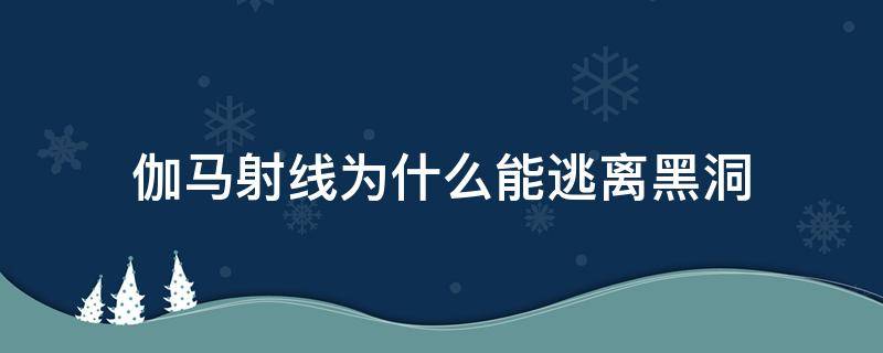 伽马射线为什么能逃离黑洞（伽马射线能逃离黑洞吗）