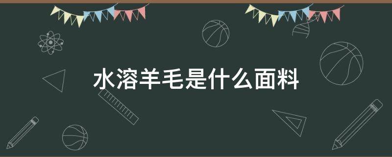 水溶羊毛是什么面料 水溶羊毛是什么面料好处