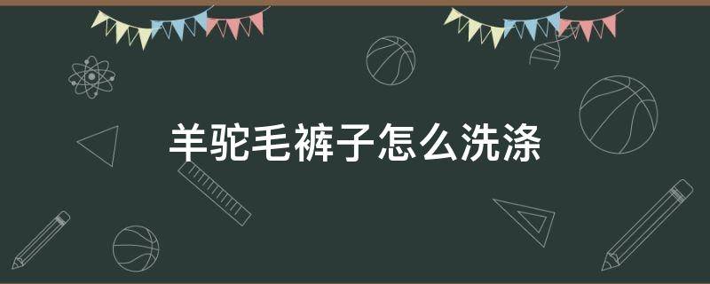 羊驼毛裤子怎么洗涤 羊驼毛裤子怎么洗涤方法