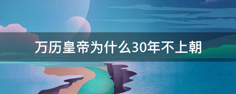 万历皇帝为什么30年不上朝（万历为何30年不上朝）