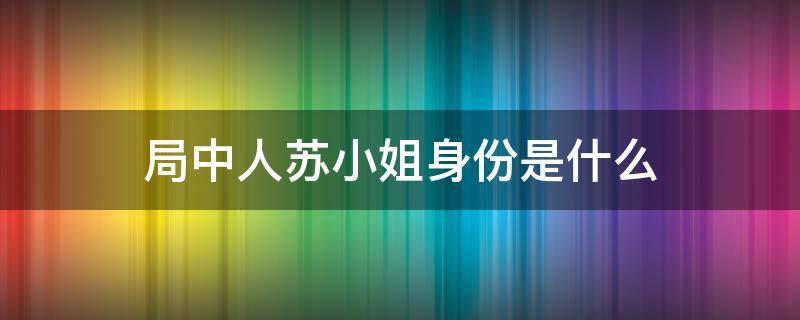 局中人苏小姐身份是什么（局中人苏小姐的真实身份是什么）