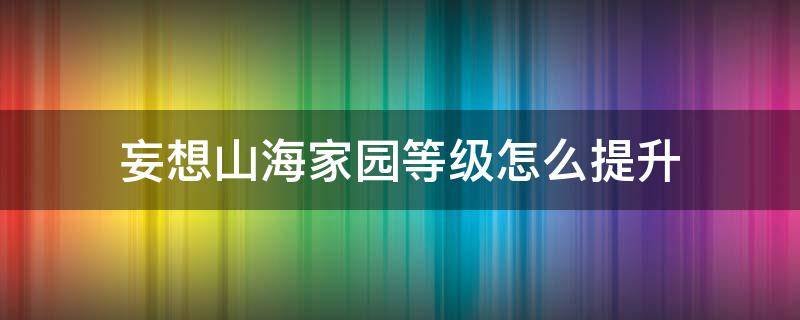 妄想山海家园等级怎么提升 妄想山海家园等级怎么提升到五级