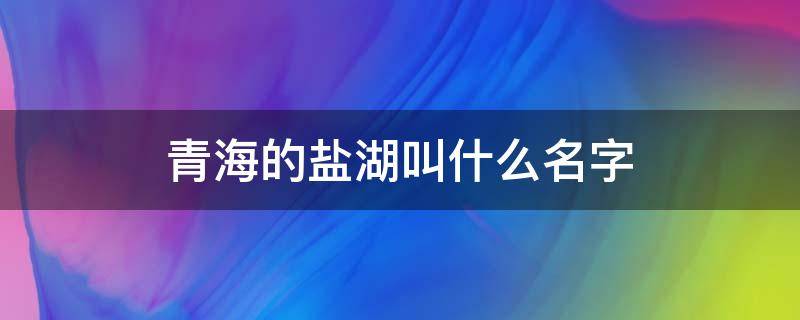 青海的盐湖叫什么名字 青海湖的盐湖叫什么