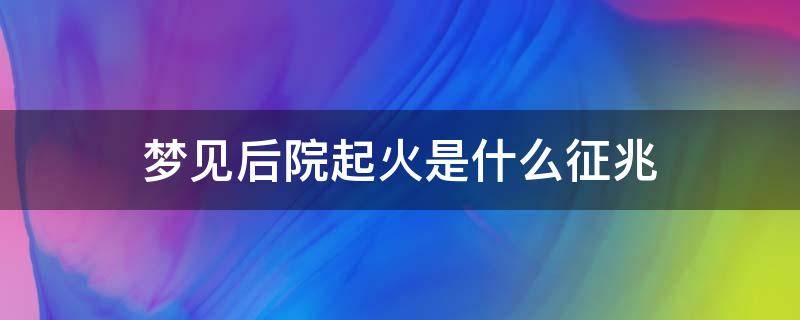 梦见后院起火是什么征兆 梦见后院着火了是什么征兆