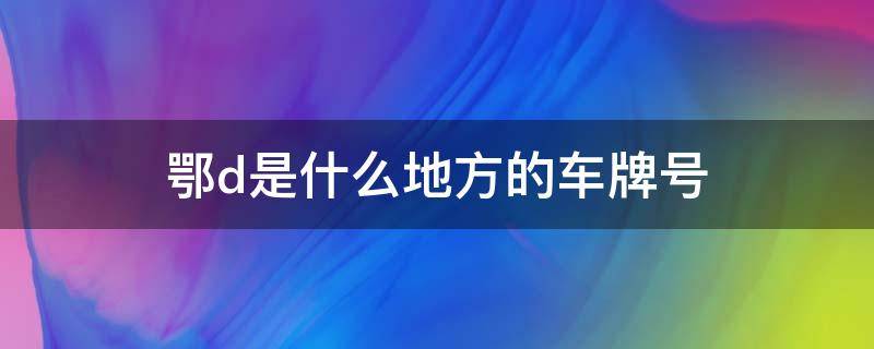 鄂d是什么地方的车牌号 鄂d是哪个城市的车牌