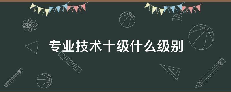 专业技术十级什么级别 专业技术十级什么级别河北退休工资