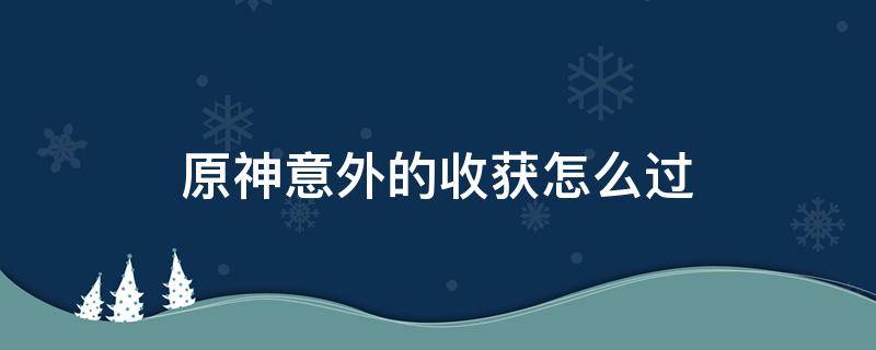 原神意外的收获怎么过 原神意外的收获怎么完成