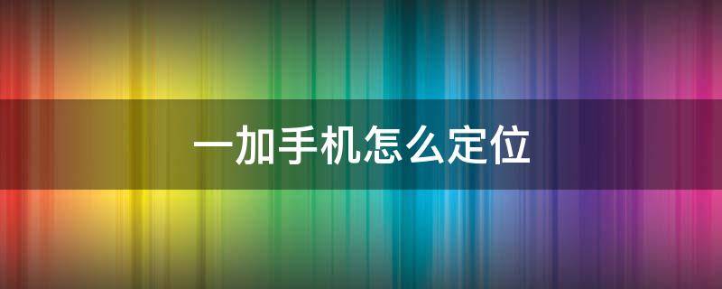 一加手机怎么定位 一加手机如何定位对方手机