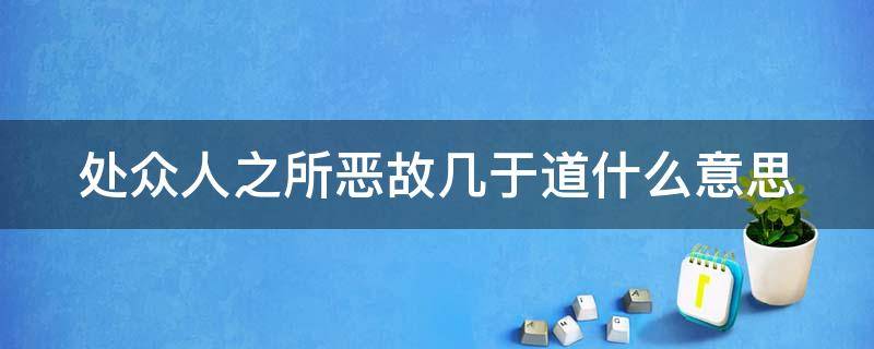 处众人之所恶故几于道什么意思 处众人之所恶故几于道的意思