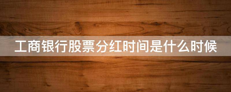 工商银行股票分红时间是什么时候（2021年工商银行股票分红什么时候到账）