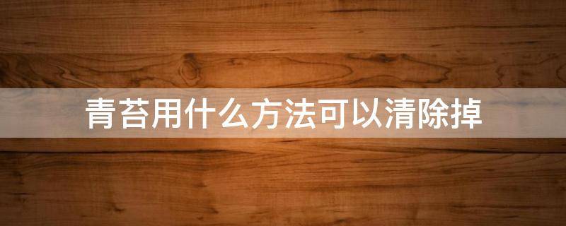 青苔用什么方法可以清除掉 青苔用什么方法可以清除掉?不用东西