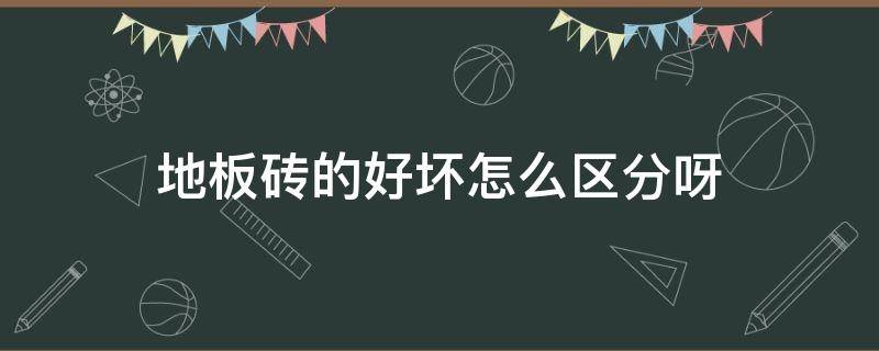 地板砖的好坏怎么区分呀（地板砖怎样区分好坏）