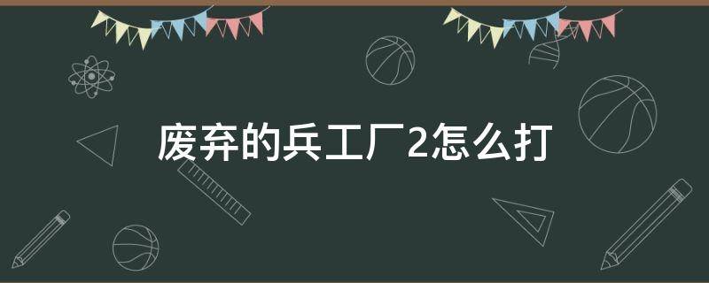 废弃的兵工厂2怎么打（废弃的兵工厂）