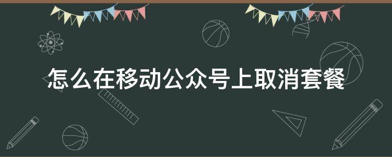 怎么在移动公众号上取消套餐（如何在移动公众号上取消套餐）