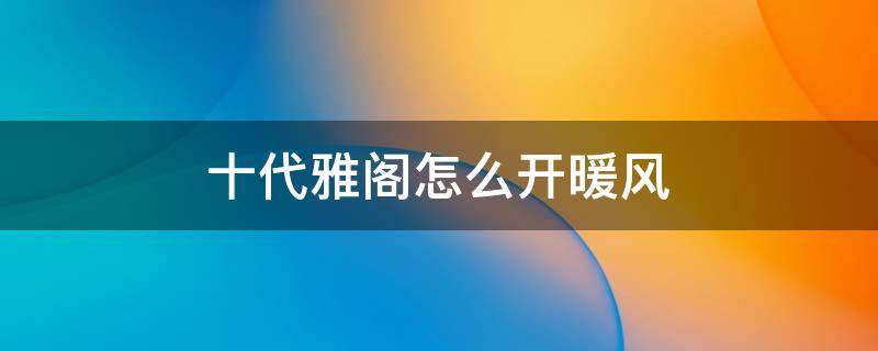 十代雅阁怎么开暖风 十代雅阁怎么开冷暖风