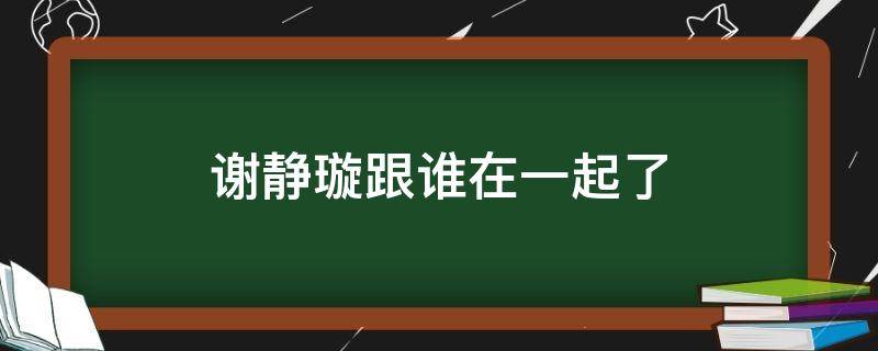 谢静璇跟谁在一起了 谢静璇的结局