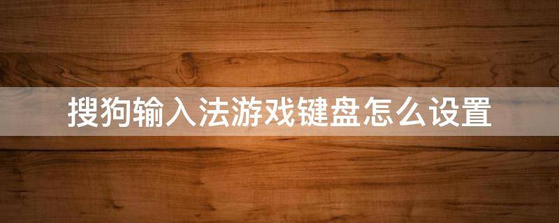 搜狗输入法游戏键盘怎么设置 搜狗输入法游戏键盘怎么设置大小