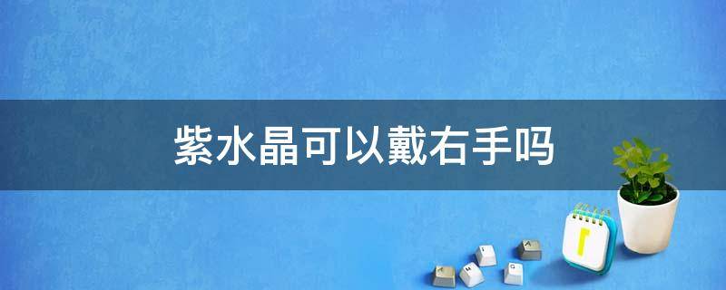 紫水晶可以戴右手吗 紫水晶应该佩戴左手还是右手