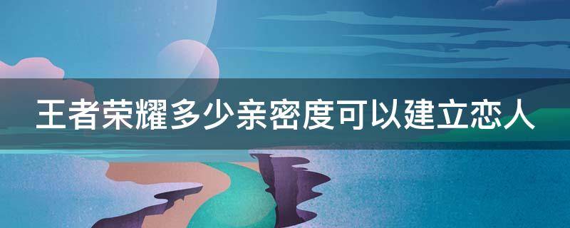 王者荣耀多少亲密度可以建立恋人 王者荣耀多少亲密度能建立恋人