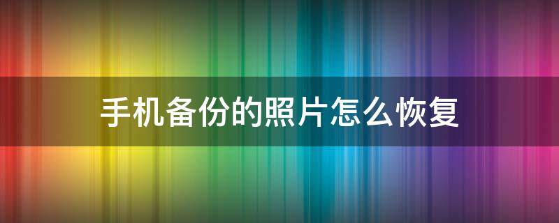 手机备份的照片怎么恢复（手机备份的图片怎么恢复）