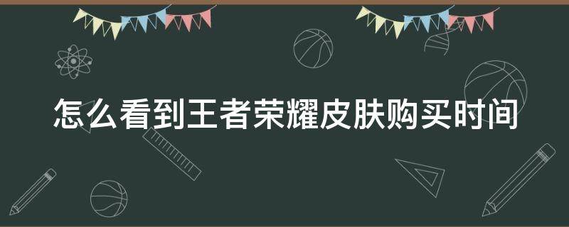 怎么看到王者荣耀皮肤购买时间 怎么看到王者荣耀皮肤购买时间和地点