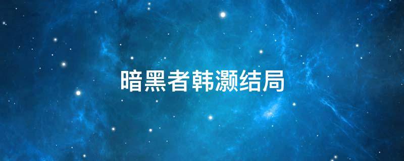 暗黑者韩灏结局 暗黑者韩灏是好人还是坏人