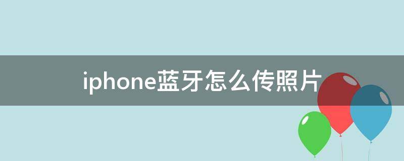 iphone蓝牙怎么传照片 iphone蓝牙怎么传照片给安卓