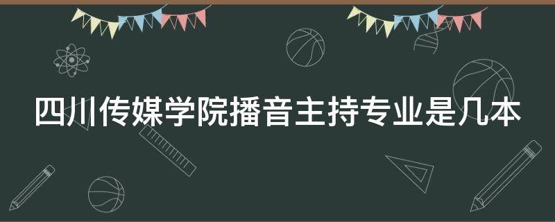 四川传媒学院播音主持专业是几本 四川传媒学院播音主持专业是几本专业