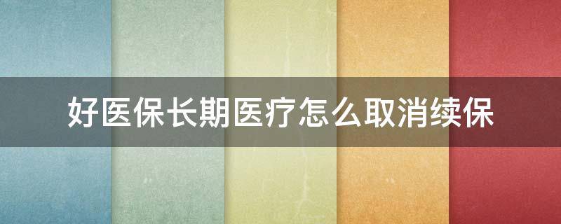 好医保长期医疗怎么取消续保 好医保怎样取消续保