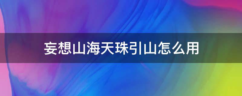 妄想山海天珠引山怎么用（妄想山海中天珠引山怎么用）