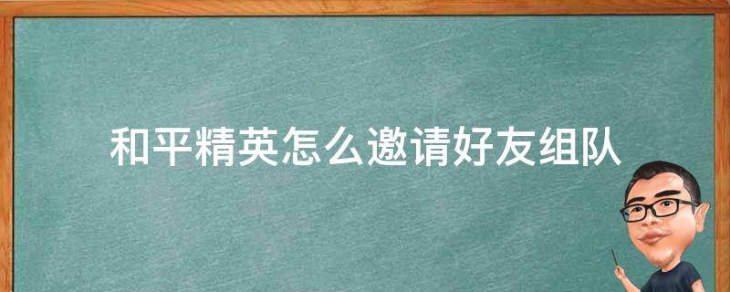 和平精英怎么邀请好友组队 和平精英里面怎么邀请好友组队