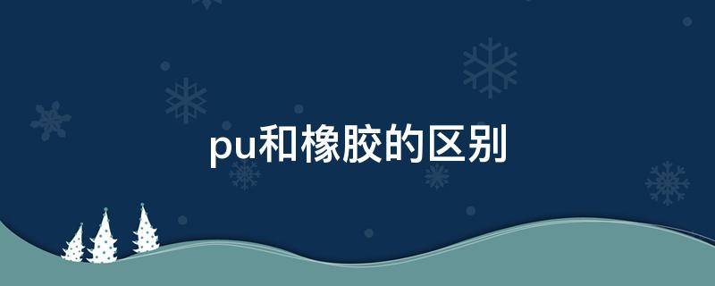 pu和橡胶的区别（pu和橡胶是不是同一种材料）