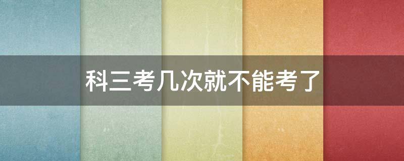 科三考几次就不能考了 驾照科三考几次就不能考了