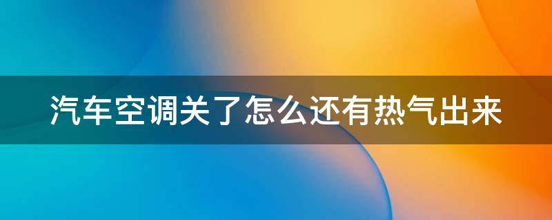 汽车空调关了怎么还有热气出来 汽车空调关了怎么还有热风