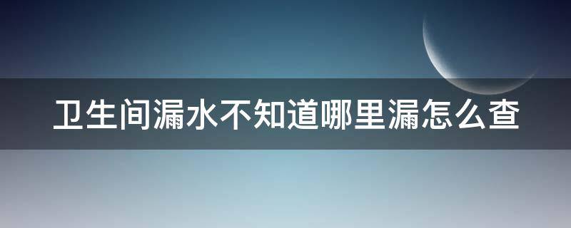 卫生间漏水不知道哪里漏怎么查 卫生间漏水怎样查漏