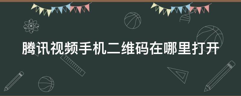 腾讯视频手机二维码在哪里打开（手机腾讯视频手机二维码在哪里打开）