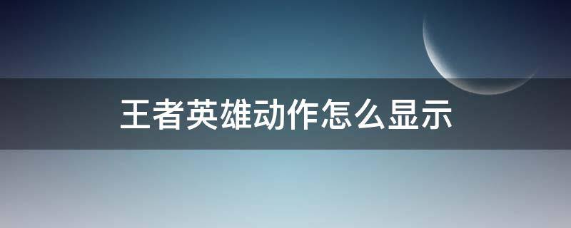 王者英雄动作怎么显示 王者荣耀英雄个性动作怎么显示