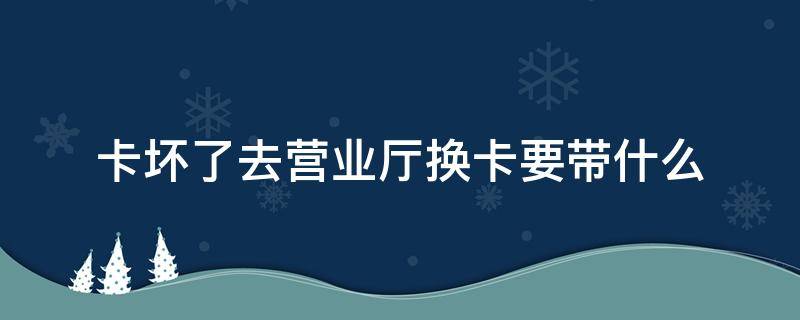 卡坏了去营业厅换卡要带什么（电话卡卡坏了补卡要当地营业厅吗?）