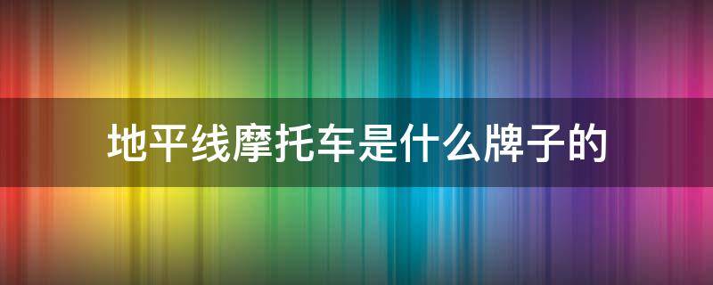 地平线摩托车是什么牌子的（地平线摩托车是什么车）