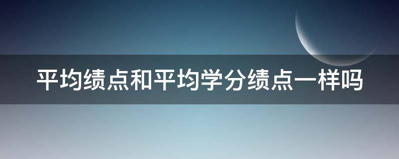 平均绩点和平均学分绩点一样吗 平均绩点和平均学分绩点一样吗