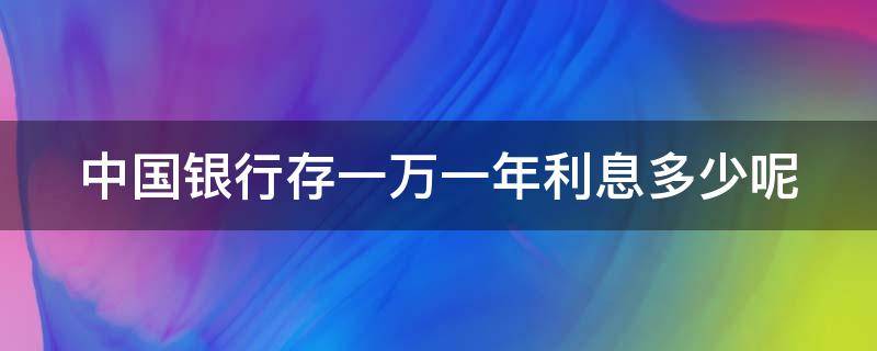 中国银行存一万一年利息多少呢（中国银行存一万一年利息是多少）