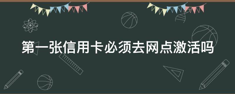 第一张信用卡必须去网点激活吗（第一次申请信用卡一定要去网点激活吗）