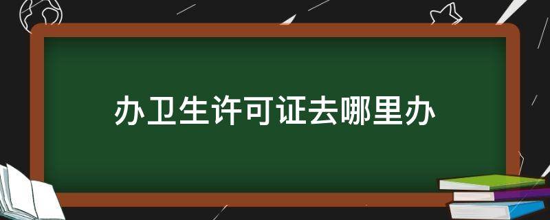 办卫生许可证去哪里办 办卫生许可证去哪里办理