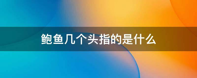 鲍鱼几个头指的是什么 鲍鱼几个头指的是什么意思