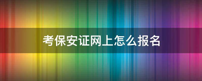 考保安证网上怎么报名 考保安证网上怎么报名武汉