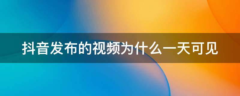 抖音发布的视频为什么一天可见（抖音发的视频为啥一天可见）