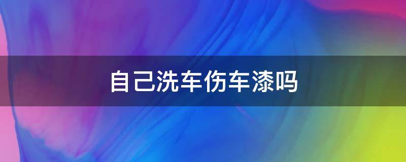 自己洗车伤车漆吗 洗车伤车漆吗