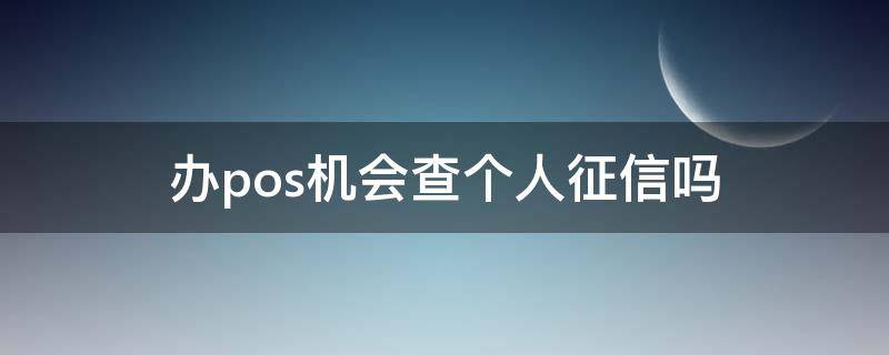 办pos机会查个人征信吗 办pos机会影响个人征信吗