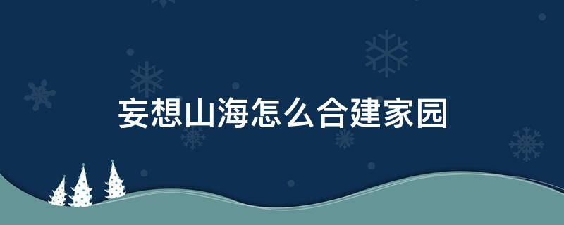 妄想山海怎么合建家园 妄想山海怎么合建家园能完成主线吗