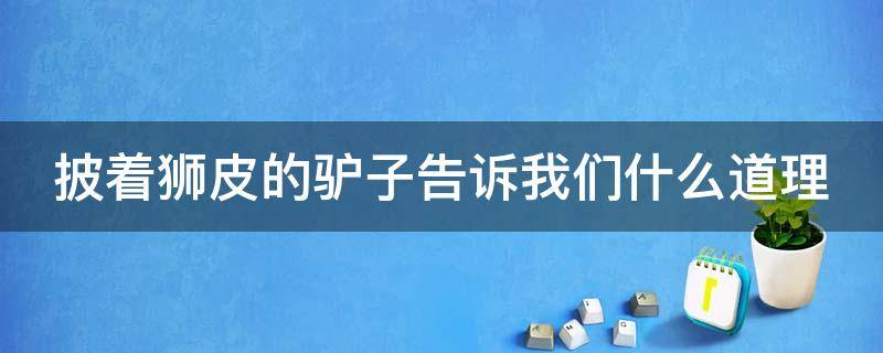 披着狮皮的驴子告诉我们什么道理 披着狮皮的驴子告诉我们什么道理200字